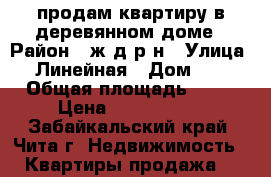 продам квартиру в деревянном доме › Район ­ ж/д р-н › Улица ­ 1Линейная › Дом ­ 26 › Общая площадь ­ 48 › Цена ­ 1 500 000 - Забайкальский край, Чита г. Недвижимость » Квартиры продажа   